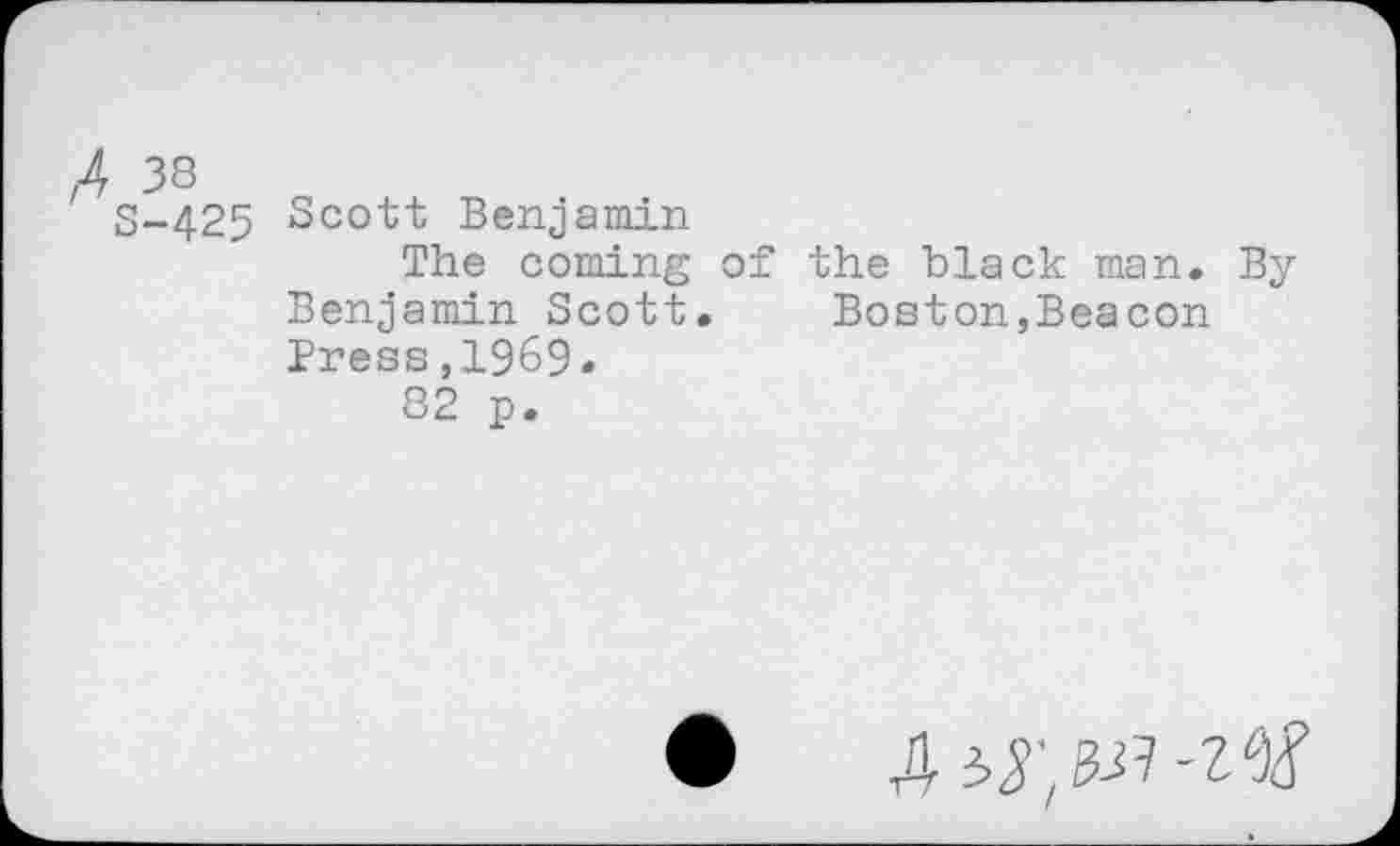 ﻿/4 38
S-425 Scott Benjamin
The coming of Benjamin Scott. Press,1969.
82 p.
the black man. By Boston,Beacon